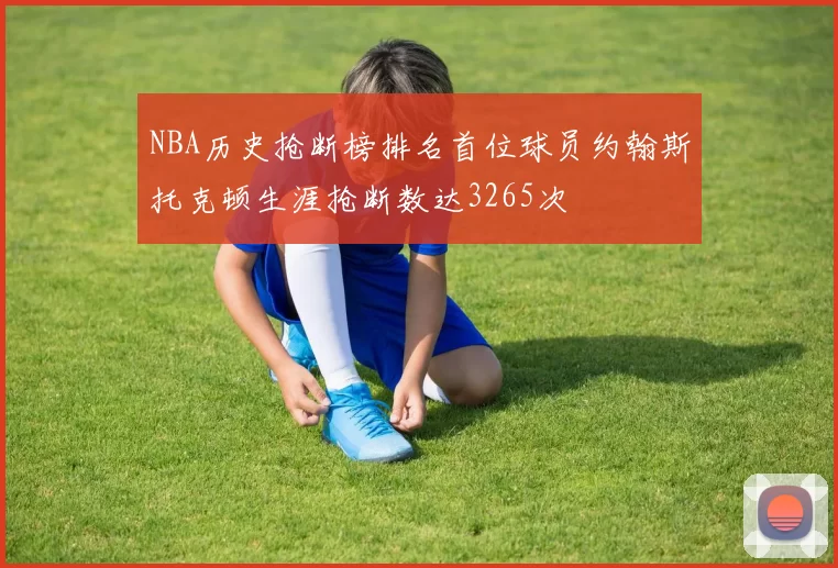 NBA历史抢断榜排名首位球员约翰斯托克顿生涯抢断数达3265次
