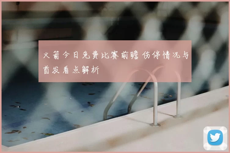 火箭今日免费比赛前瞻 伤停情况与首发看点解析