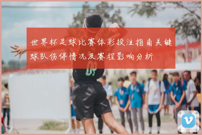 世界杯足球比赛体彩投注指南关键球队伤停情况及赛程影响分析