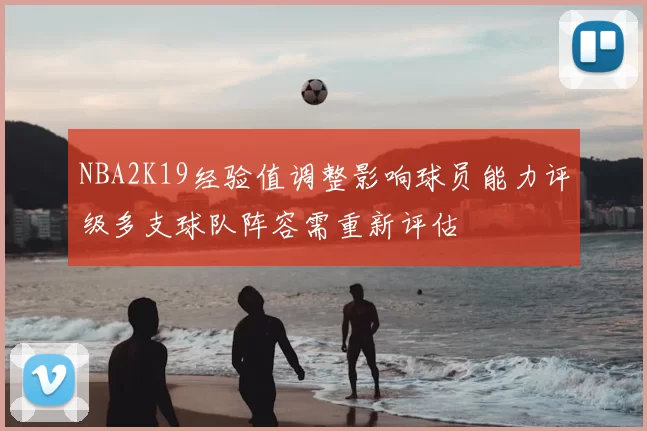 NBA2K19经验值调整影响球员能力评级多支球队阵容需重新评估
