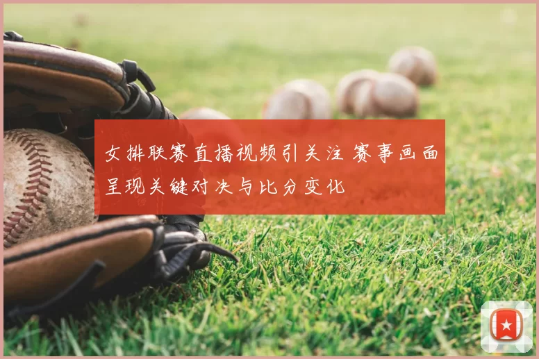 女排联赛直播视频引关注 赛事画面呈现关键对决与比分变化