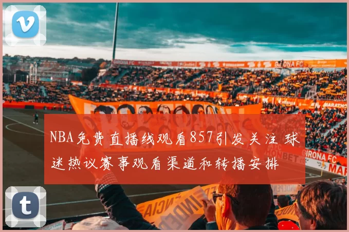 NBA免费直播线观看857引发关注 球迷热议赛事观看渠道和转播安排