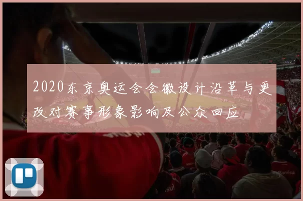2020东京奥运会会徽设计沿革与更改对赛事形象影响及公众回应