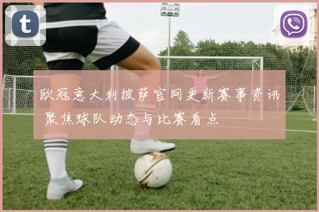 欧冠意大利披萨官网更新赛事资讯 聚焦球队动态与比赛看点