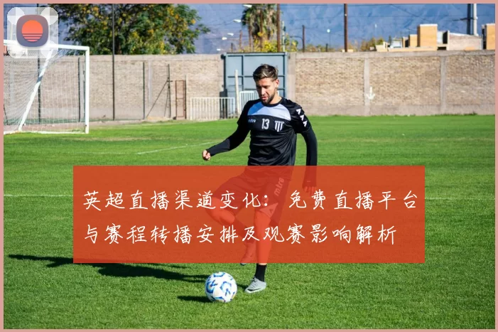 英超直播渠道变化：免费直播平台与赛程转播安排及观赛影响解析