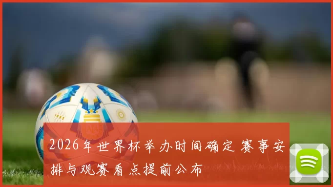 2026年世界杯举办时间确定 赛事安排与观赛看点提前公布
