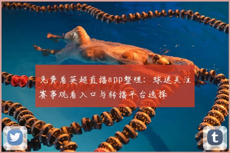 免费看英超直播app整理:球迷关注赛事观看入口与转播平台选择