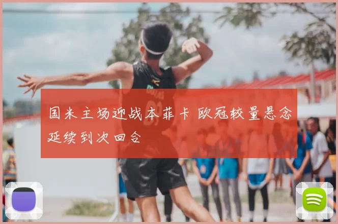 国米主场迎战本菲卡 欧冠较量悬念延续到次回合