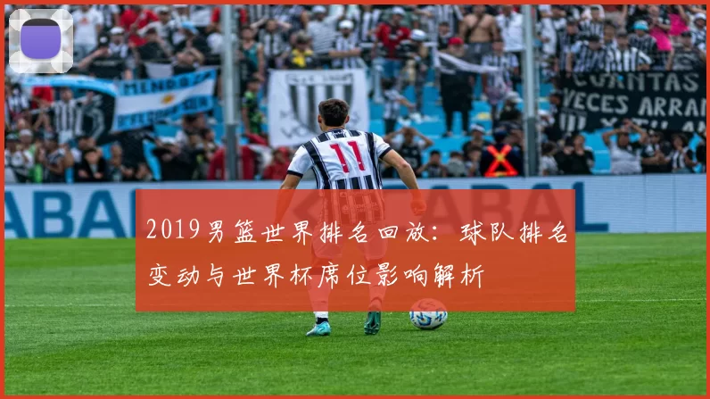 2019男篮世界排名回放：球队排名变动与世界杯席位影响解析
