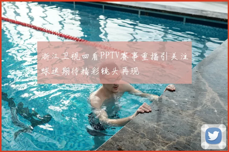 浙江卫视回看PPTV赛事重播引关注球迷期待精彩镜头再现