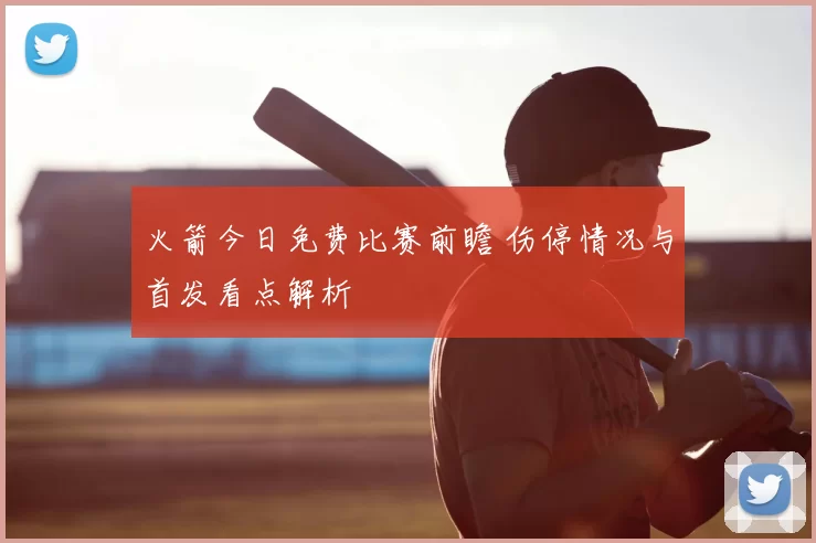 火箭今日免费比赛前瞻 伤停情况与首发看点解析