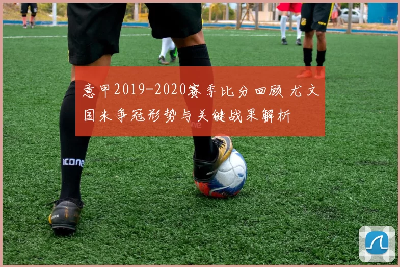 意甲2019-2020赛季比分回顾 尤文国米争冠形势与关键战果解析