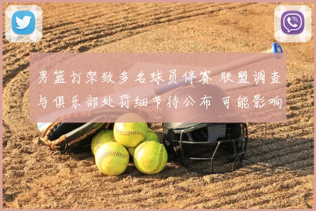 男篮打架致多名球员停赛 联盟调查与俱乐部处罚细节待公布 可能影响赛程