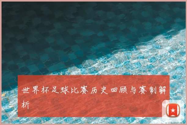世界杯足球比赛历史回顾与赛制解析