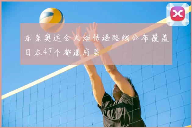 东京奥运会火炬传递路线公布覆盖日本47个都道府县