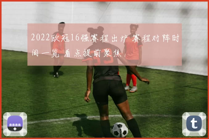 2022欧冠16强赛程出炉 赛程对阵时间一览 看点提前聚焦