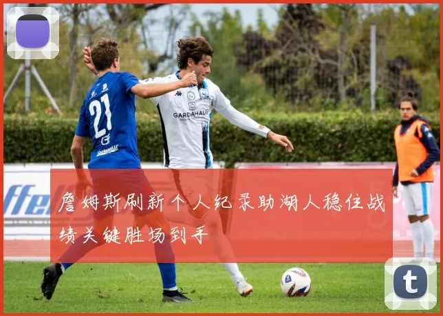 詹姆斯刷新个人纪录助湖人稳住战绩关键胜场到手