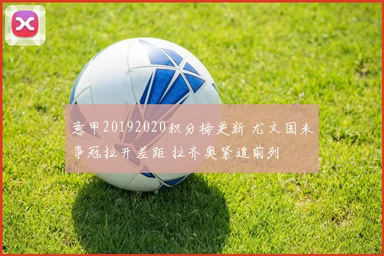 意甲20192020积分榜更新 尤文国米争冠拉开差距 拉齐奥紧追前列