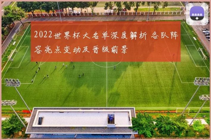 2022世界杯大名单深度解析 各队阵容亮点变动及晋级前景
