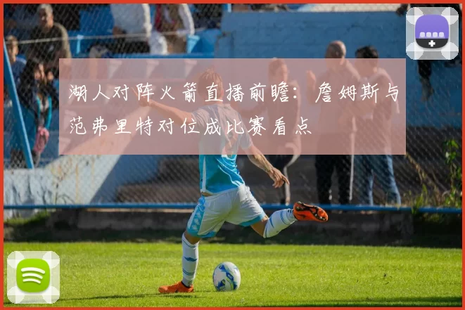 湖人对阵火箭直播前瞻：詹姆斯与范弗里特对位成比赛看点