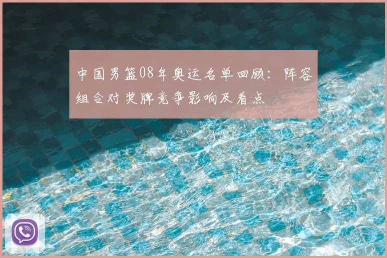 中国男篮08年奥运名单回顾：阵容组合对奖牌竞争影响及看点