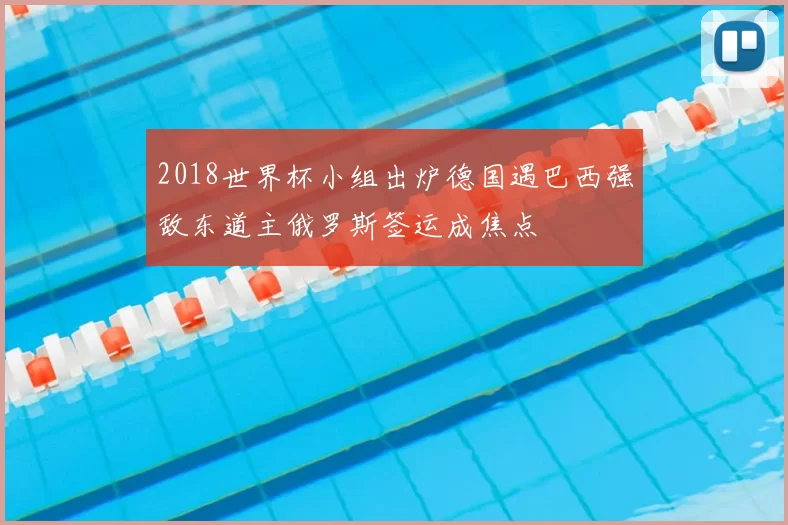 2018世界杯小组出炉德国遇巴西强敌东道主俄罗斯签运成焦点