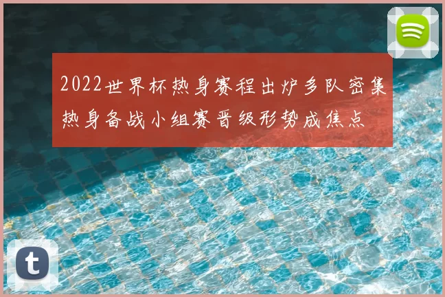 2022世界杯热身赛程出炉多队密集热身备战小组赛晋级形势成焦点