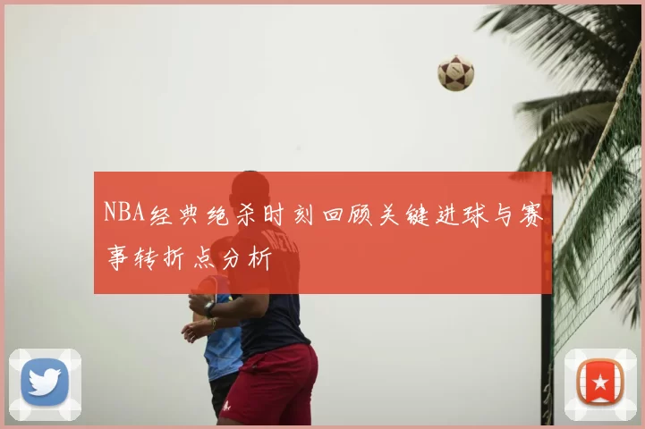NBA经典绝杀时刻回顾关键进球与赛事转折点分析