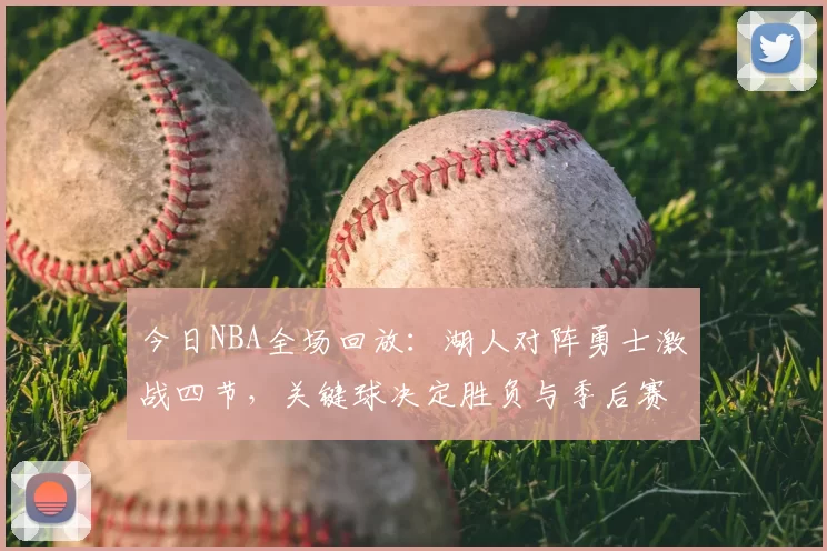 今日NBA全场回放：湖人对阵勇士激战四节，关键球决定胜负与季后赛排位