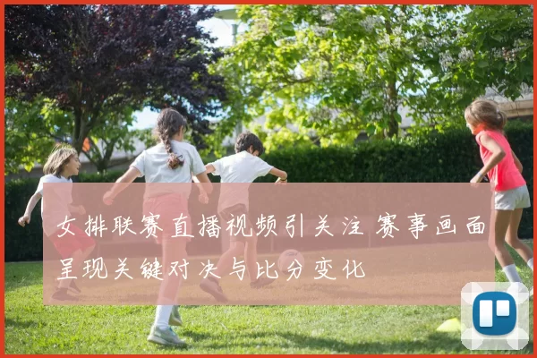 女排联赛直播视频引关注 赛事画面呈现关键对决与比分变化