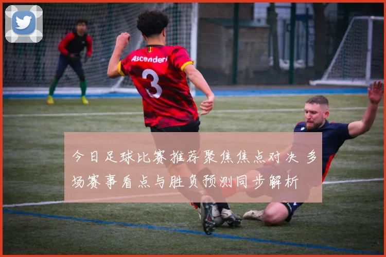 今日足球比赛推荐聚焦焦点对决 多场赛事看点与胜负预测同步解析