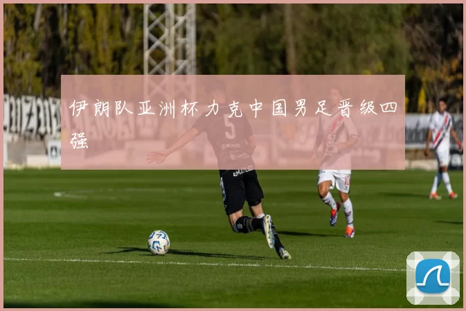 伊朗队亚洲杯力克中国男足晋级四强