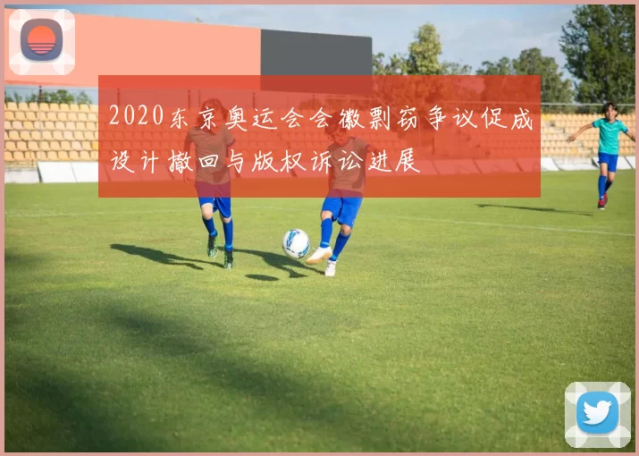 2020东京奥运会会徽剽窃争议促成设计撤回与版权诉讼进展