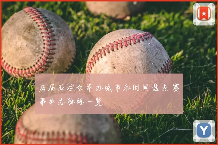 历届亚运会举办城市和时间盘点 赛事举办脉络一览