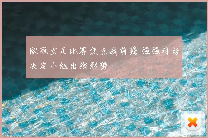 欧冠女足比赛焦点战前瞻 强强对话决定小组出线形势