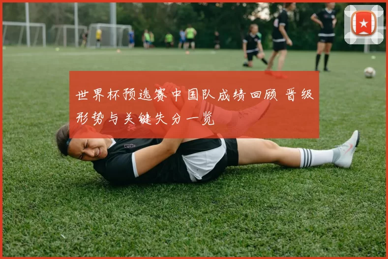 世界杯预选赛中国队成绩回顾 晋级形势与关键失分一览