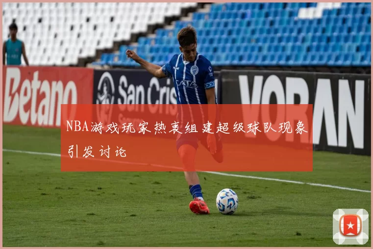 NBA游戏玩家热衷组建超级球队现象引发讨论