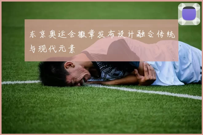 东京奥运会徽章发布设计融合传统与现代元素
