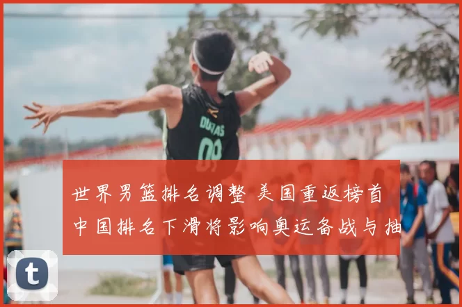 世界男篮排名调整 美国重返榜首 中国排名下滑将影响奥运备战与抽签形势