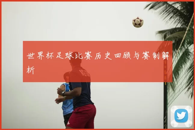 世界杯足球比赛历史回顾与赛制解析