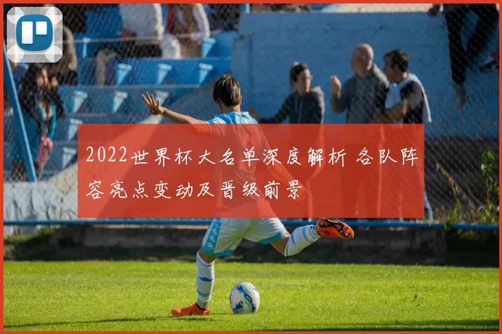 2022世界杯大名单深度解析 各队阵容亮点变动及晋级前景