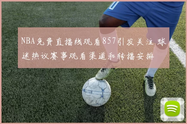 NBA免费直播线观看857引发关注 球迷热议赛事观看渠道和转播安排
