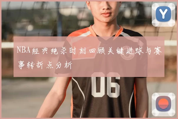 NBA经典绝杀时刻回顾关键进球与赛事转折点分析