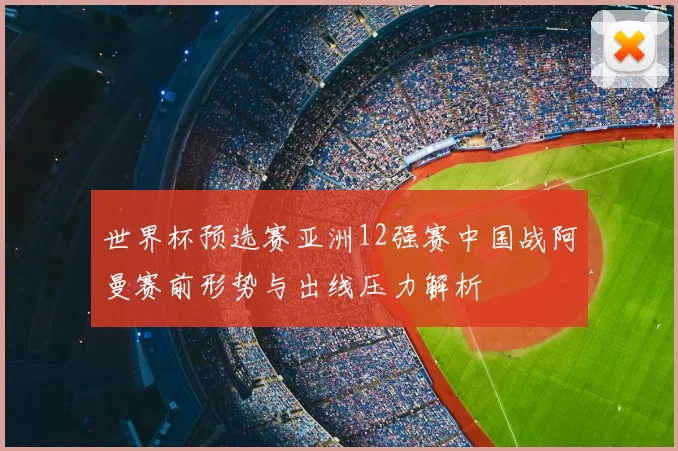 世界杯预选赛亚洲12强赛中国战阿曼赛前形势与出线压力解析