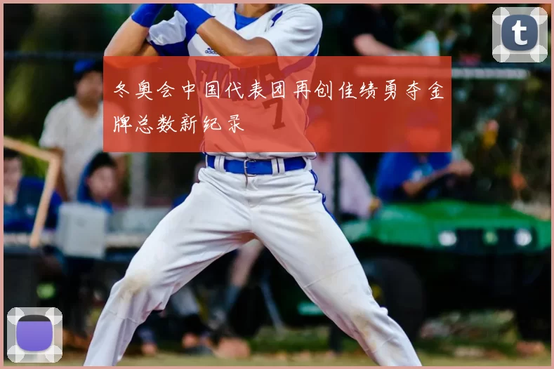 冬奥会中国代表团再创佳绩勇夺金牌总数新纪录