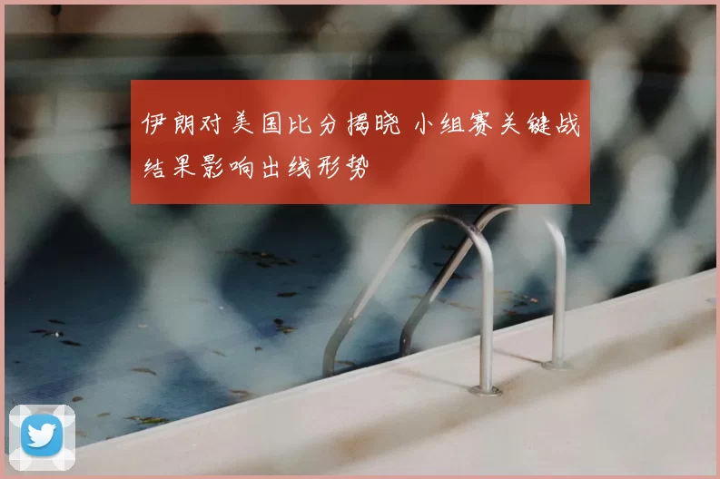 伊朗对美国比分揭晓 小组赛关键战结果影响出线形势