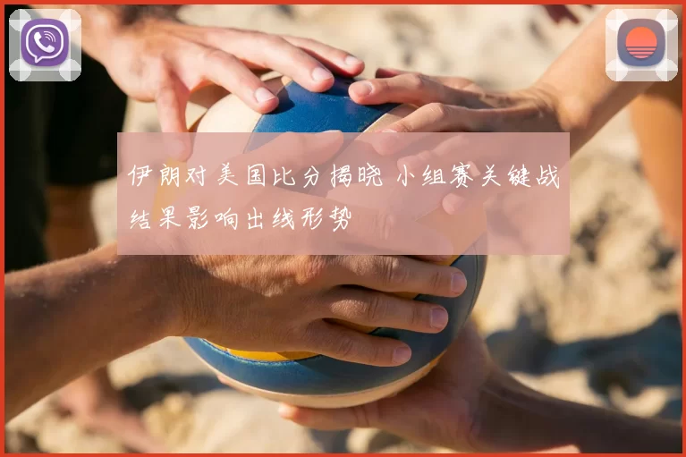 伊朗对美国比分揭晓 小组赛关键战结果影响出线形势