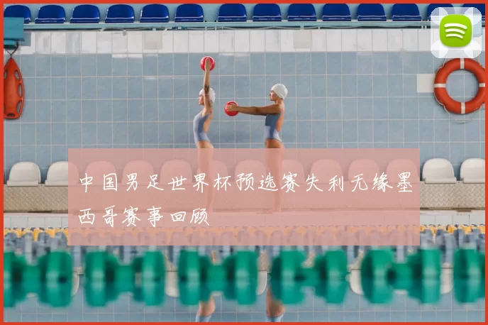 中国男足世界杯预选赛失利无缘墨西哥赛事回顾