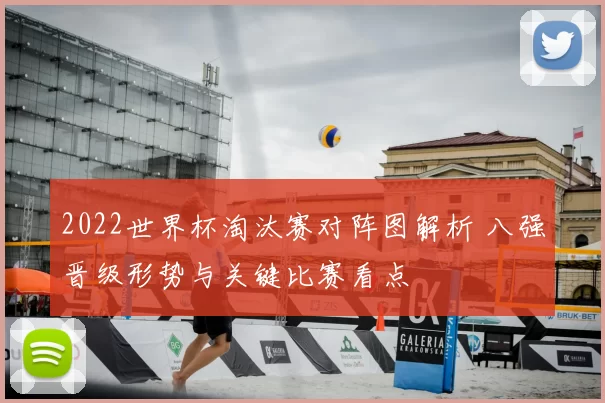 2022世界杯淘汰赛对阵图解析 八强晋级形势与关键比赛看点