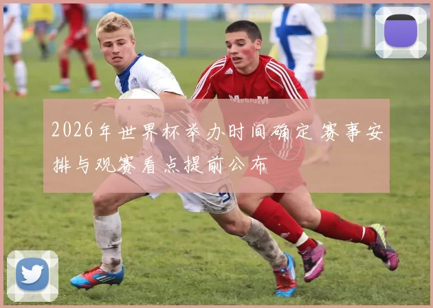 2026年世界杯举办时间确定 赛事安排与观赛看点提前公布